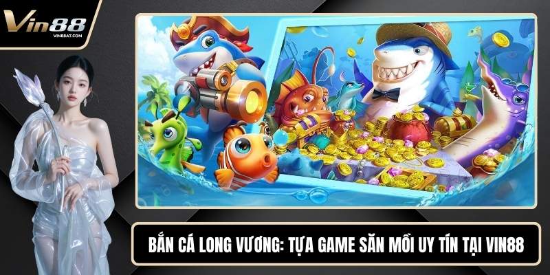 Bắn Cá Long Vương - Tựa Game Săn Mồi Uy Tín Tại VIN88